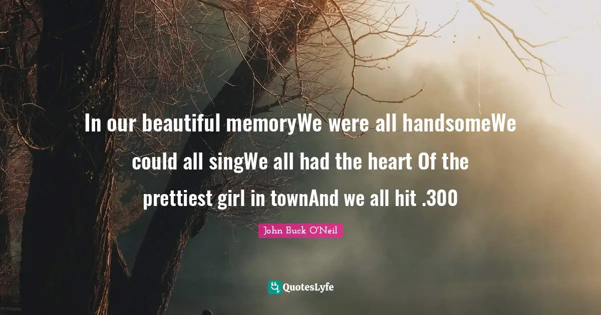 In our beautiful memoryWe were all handsomeWe could all singWe all had the heart Of the prettiest girl in townAnd we all hit .300