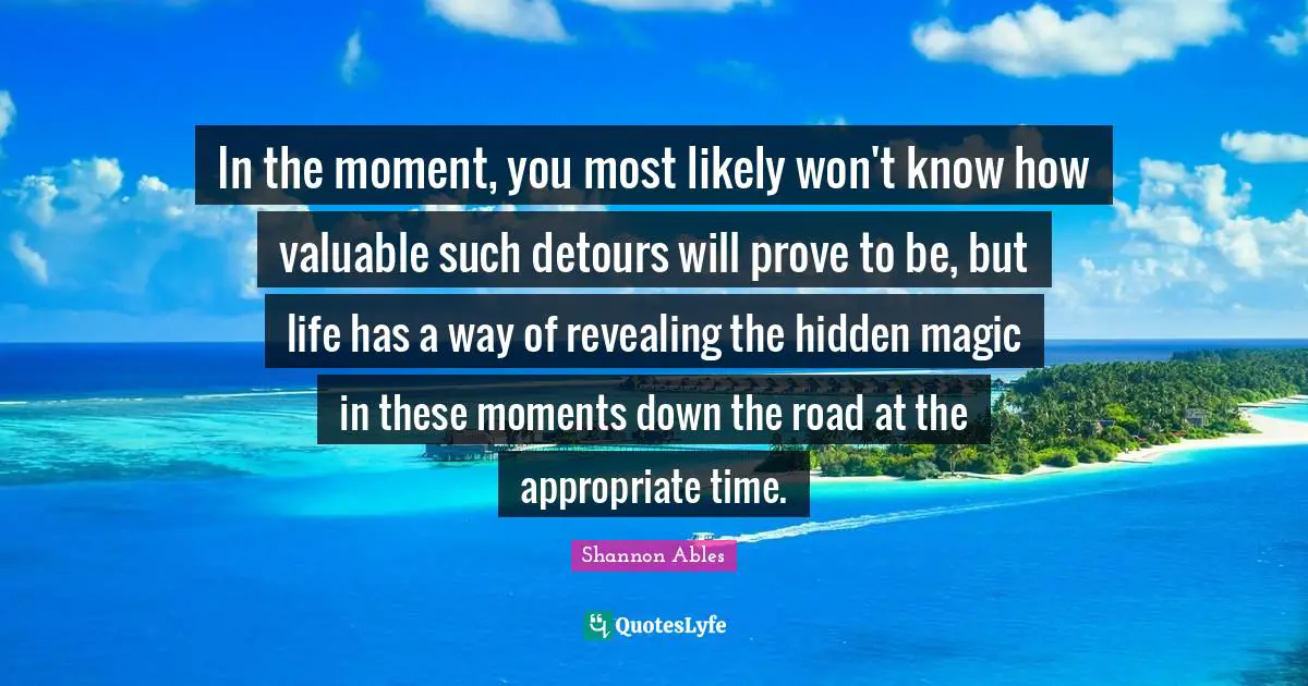 Unexpected Change Quotes: "In the moment, you most likely won't know how valuable such detours will prove to be, but life has a way of revealing the hidden magic in these moments down the road at the appropriate time."