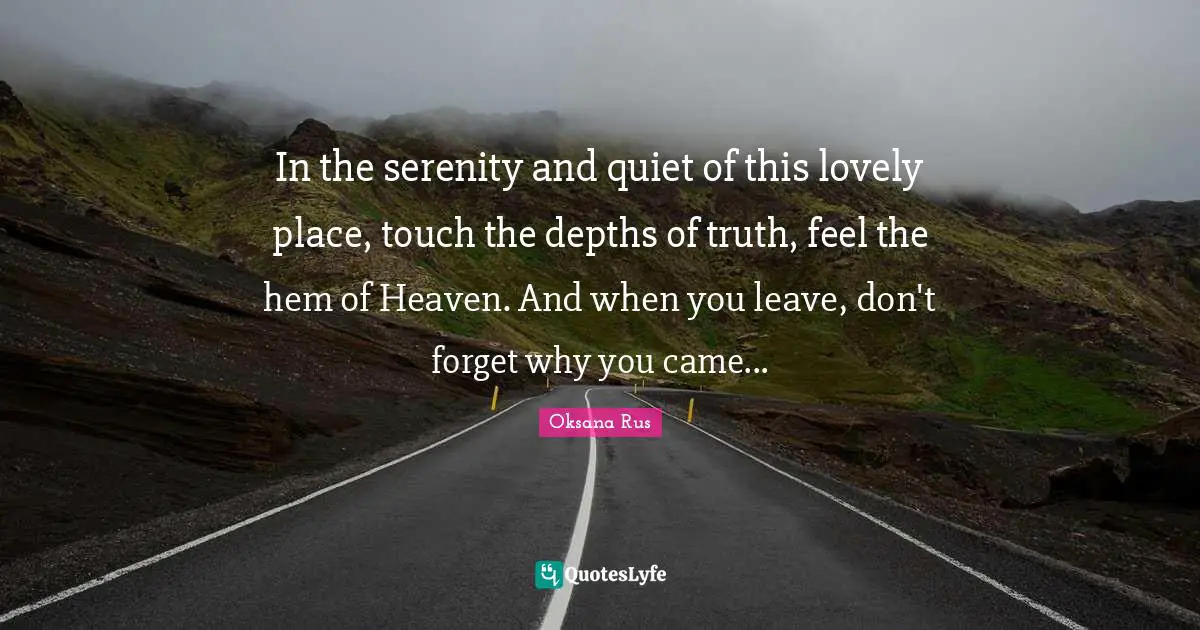 In the serenity and quiet of this lovely place, touch the depths of truth, feel the hem of Heaven. And when you leave, don't forget why you came...