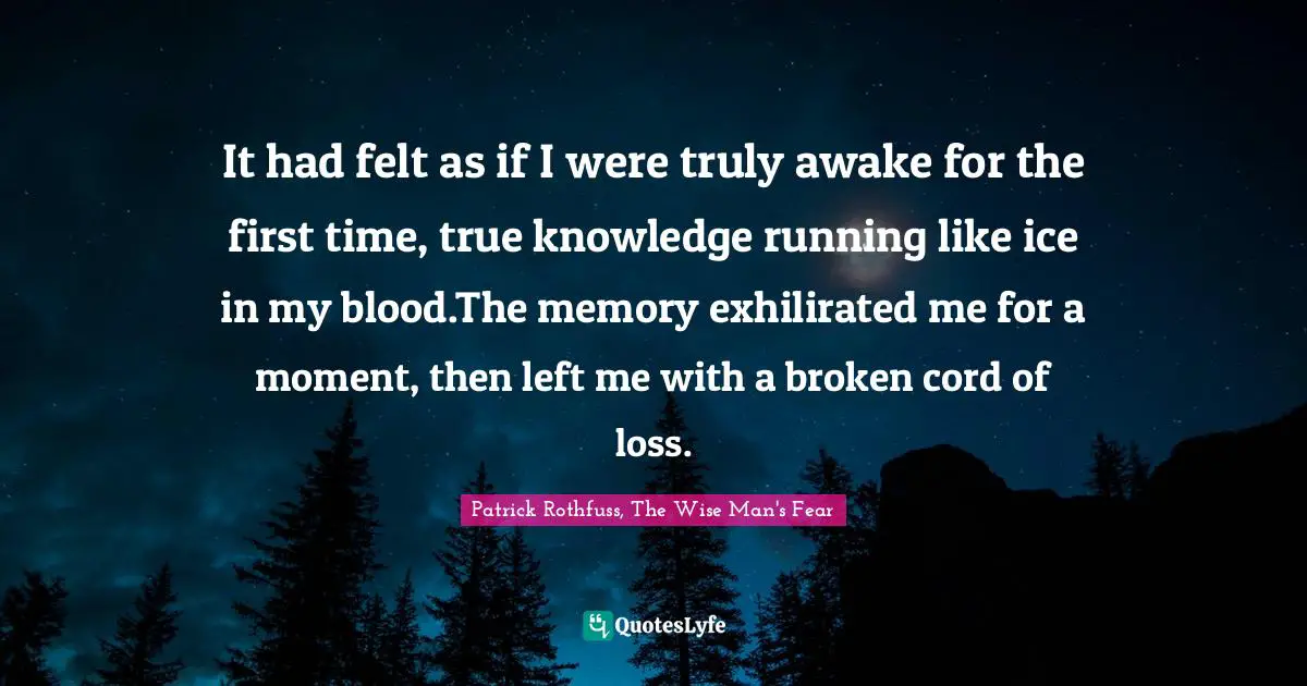It had felt as if I were truly awake for the first time, true knowledge running like ice in my blood.The memory exhilirated me for a moment, then left me with a broken cord of loss.