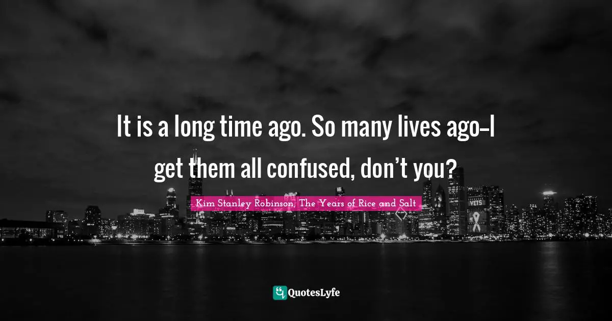 It is a long time ago. So many lives ago--I get them all confused, don’t you?