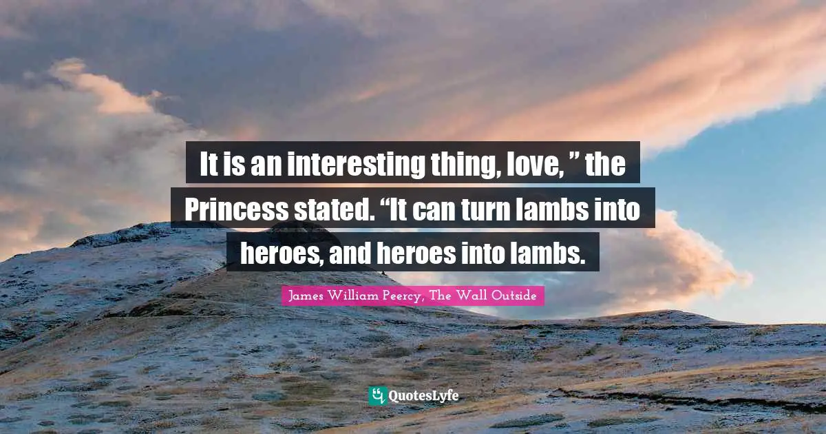 It is an interesting thing, love, ” the Princess stated. “It can turn lambs into heroes, and heroes into lambs.