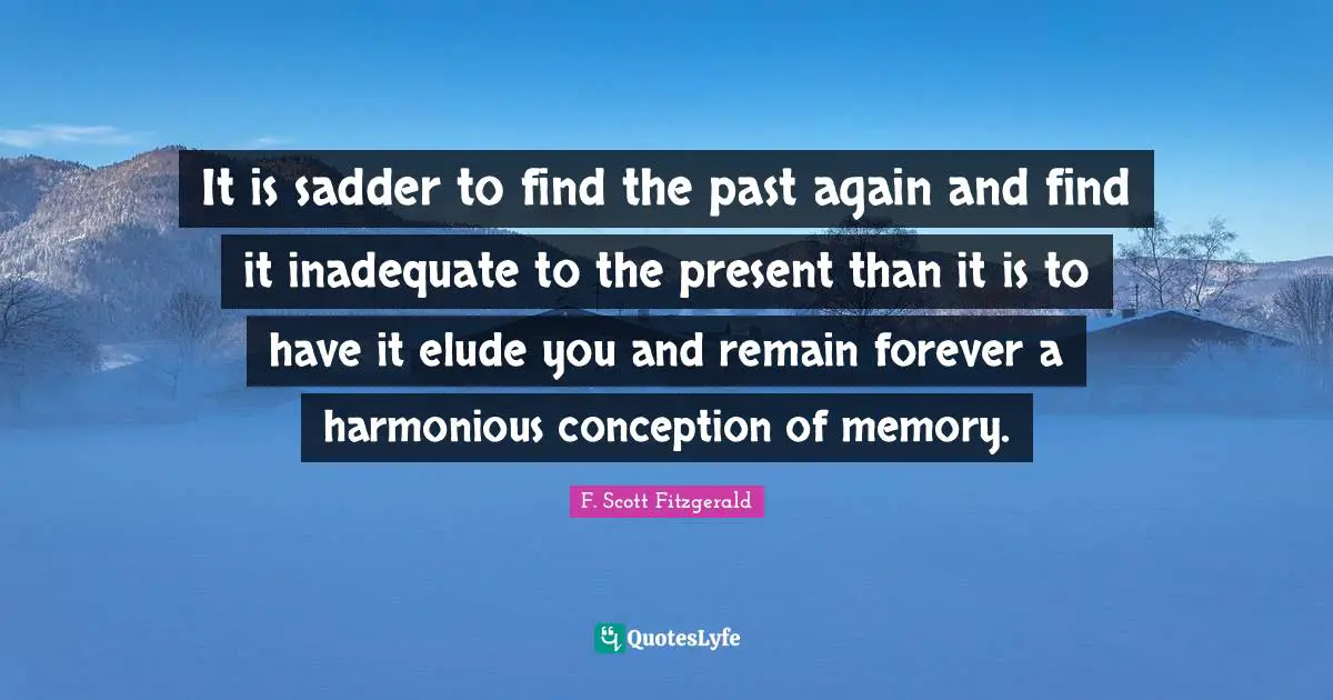 F. Scott Fitzgerald Quotes: It is sadder to find the past again and find it inadequate to the present than it is to have it elude you and remain forever a harmonious conception of memory.