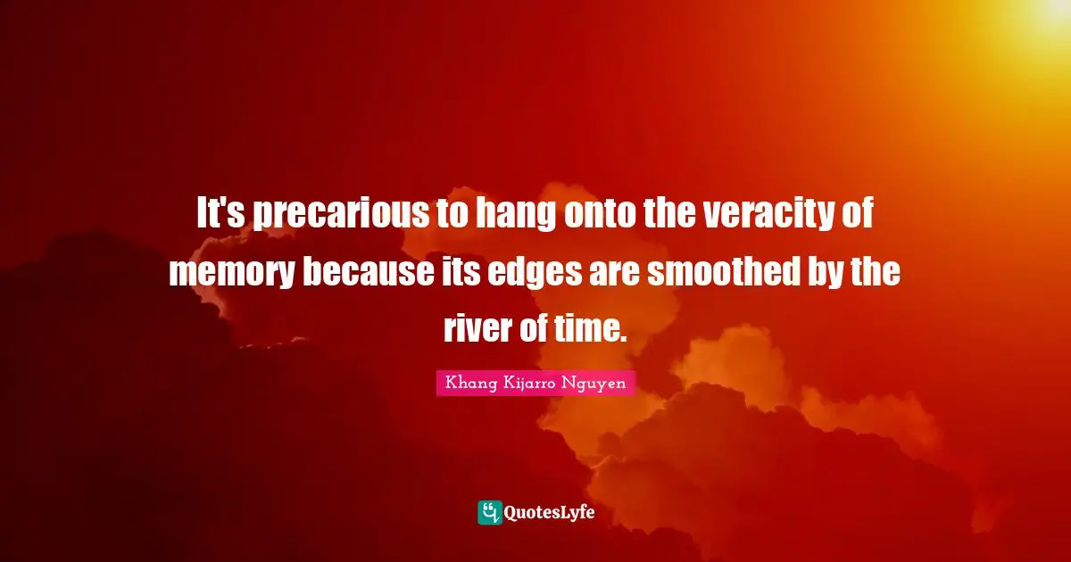 It's precarious to hang onto the veracity of memory because its edges are smoothed by the river of time.