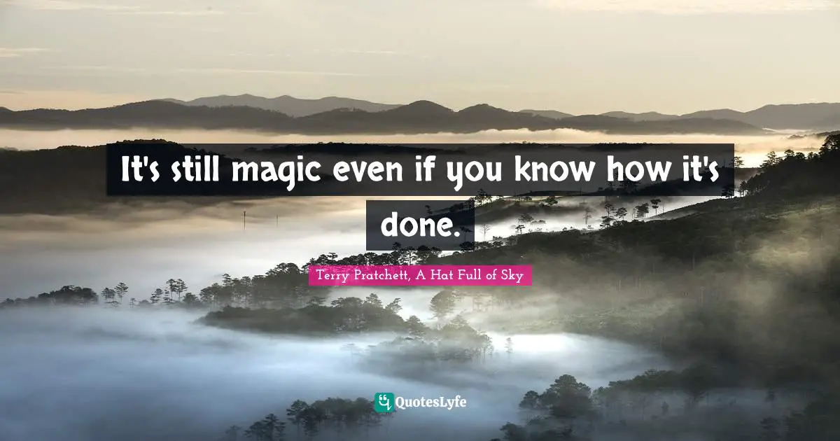 Terry Pratchett, A Hat Full Of Sky Quotes: "It's still magic even if you know how it's done."