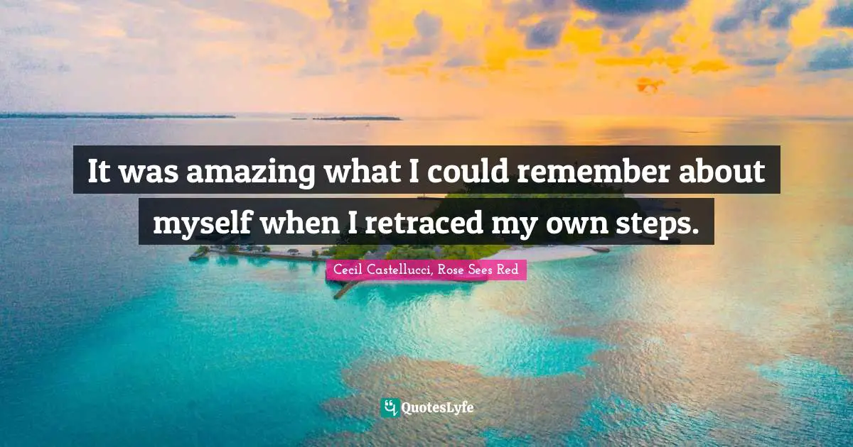 It was amazing what I could remember about myself when I retraced my own steps.