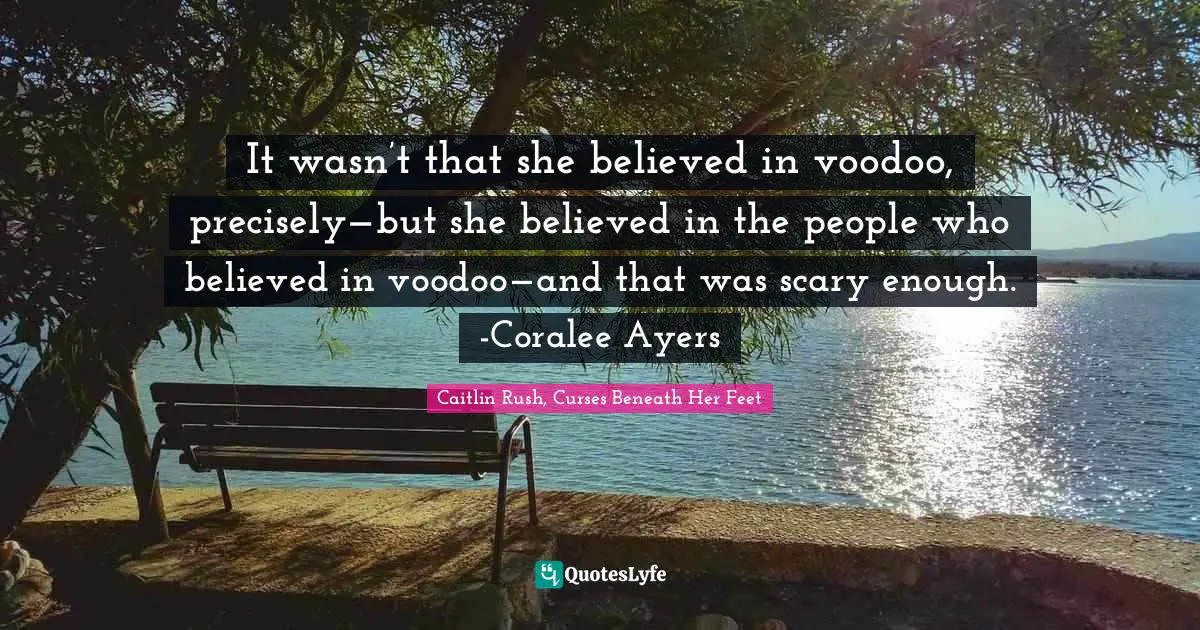 It wasn’t that she believed in voodoo, precisely—but she believed in the people who believed in voodoo—and that was scary enough. -Coralee Ayers