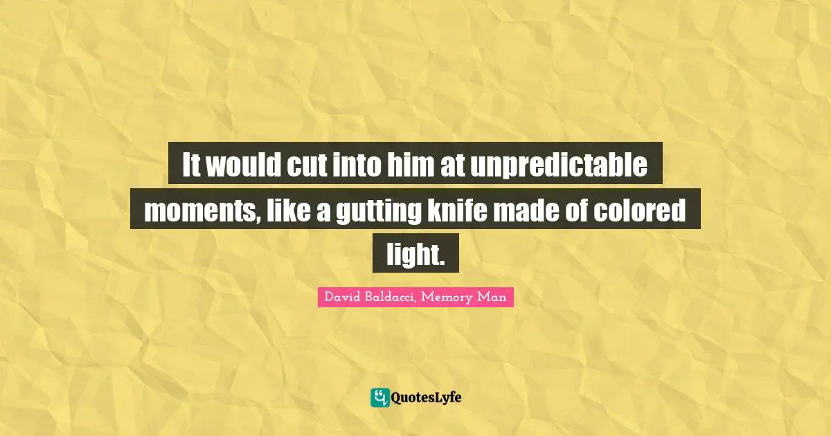 It would cut into him at unpredictable moments, like a gutting knife made of colored light.