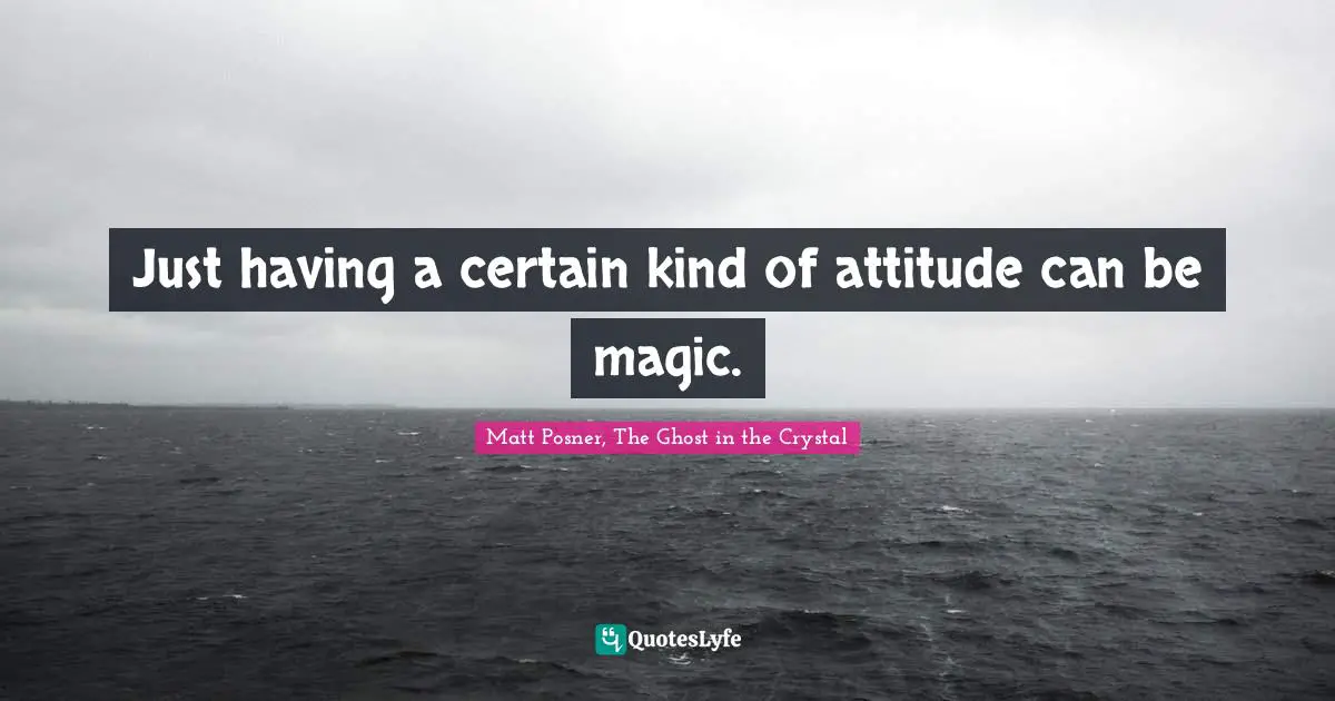 Just having a certain kind of attitude can be magic.