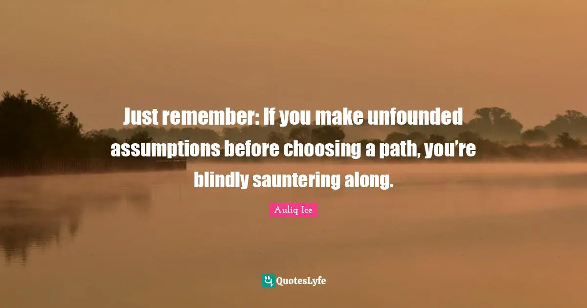 Auliq Ice Quotes: Just remember: If you make unfounded assumptions before choosing a path, you’re blindly sauntering along.