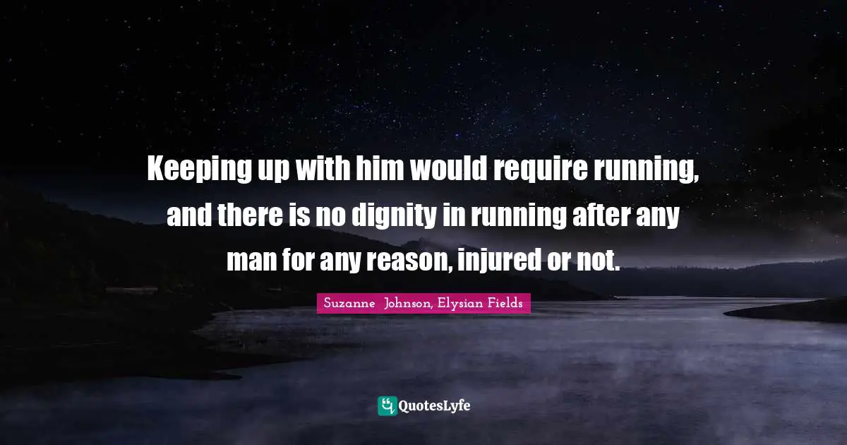 Keeping up with him would require running, and there is no dignity in running after any man for any reason, injured or not.