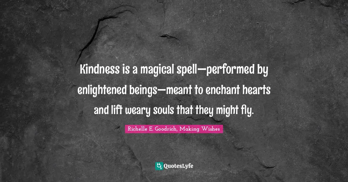 Kindness is a magical spell—performed by enlightened beings—meant to enchant hearts and lift weary souls that they might fly.