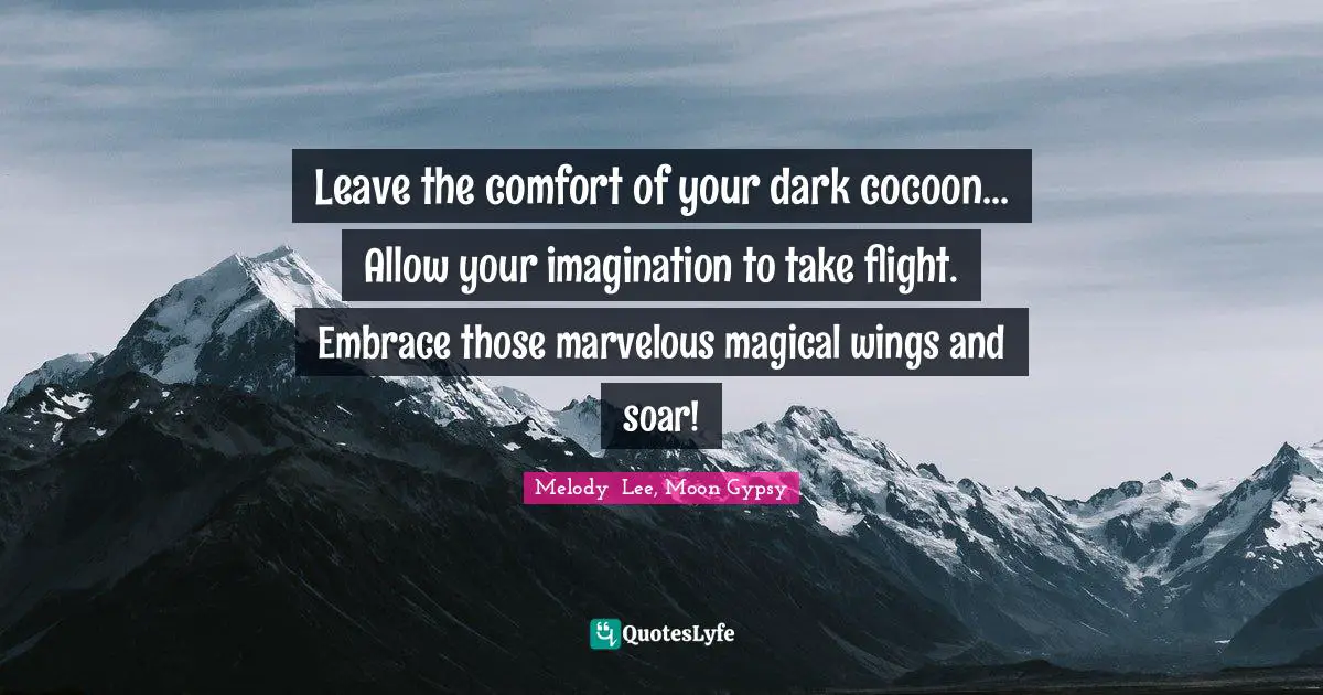 Leave the comfort of your dark cocoon... Allow your imagination to take flight. Embrace those marvelous magical wings and soar!