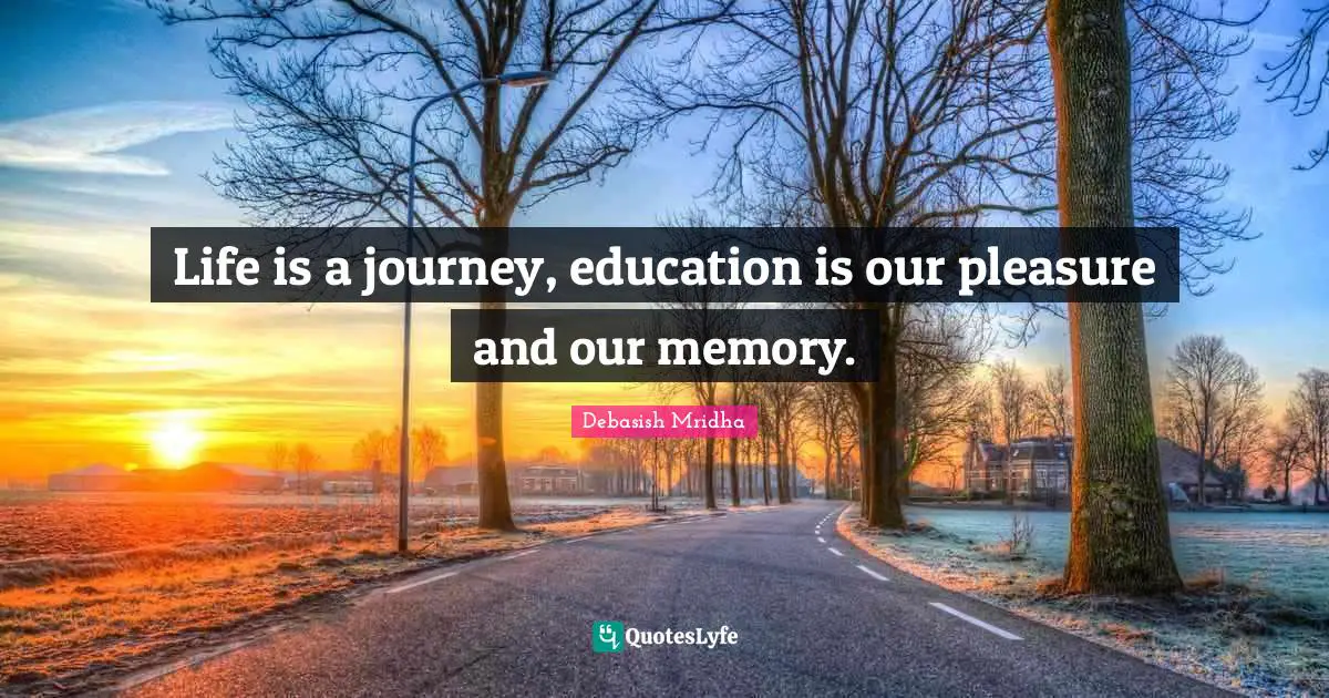 Life is a journey, education is our pleasure and our memory.