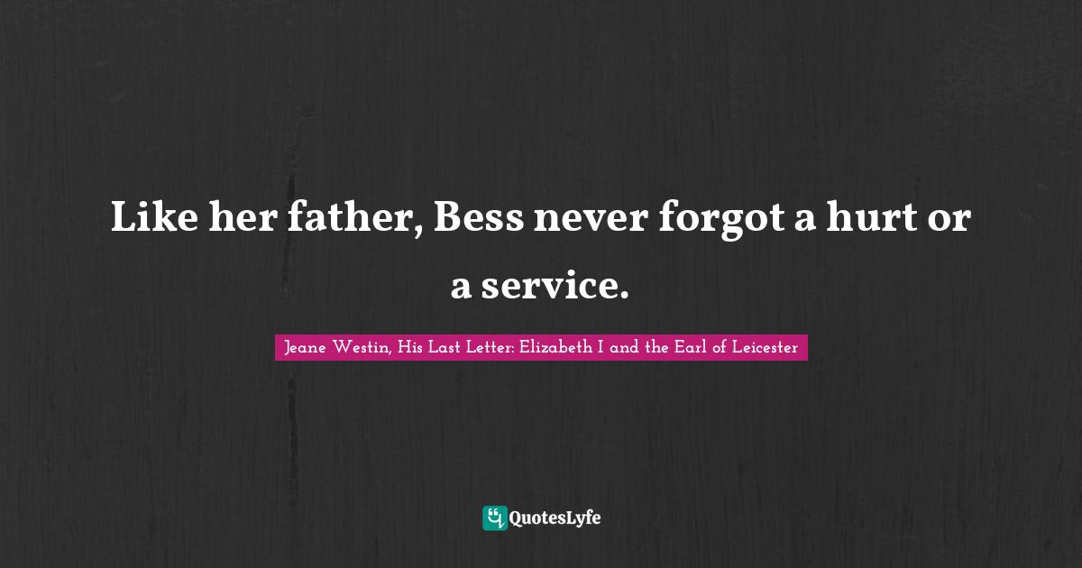 Jeane Westin, His Last Letter: Elizabeth I and the Earl of Leicester Quotes: Like her father, Bess never forgot a hurt or a service.