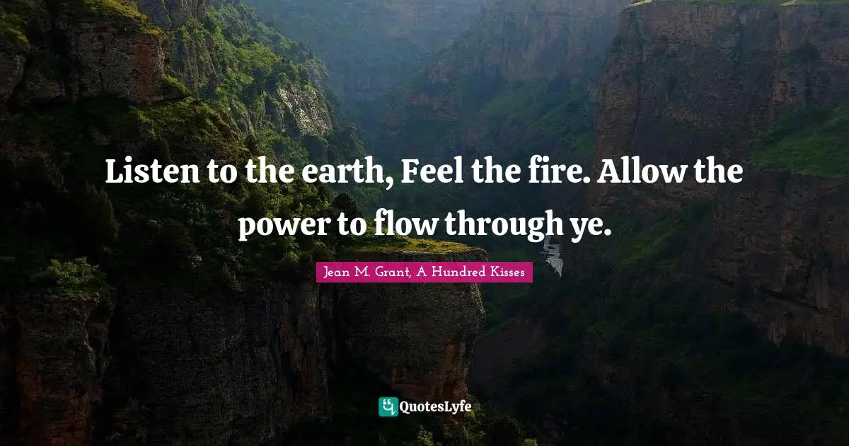 Listen to the earth, Feel the fire. Allow the power to flow through ye.