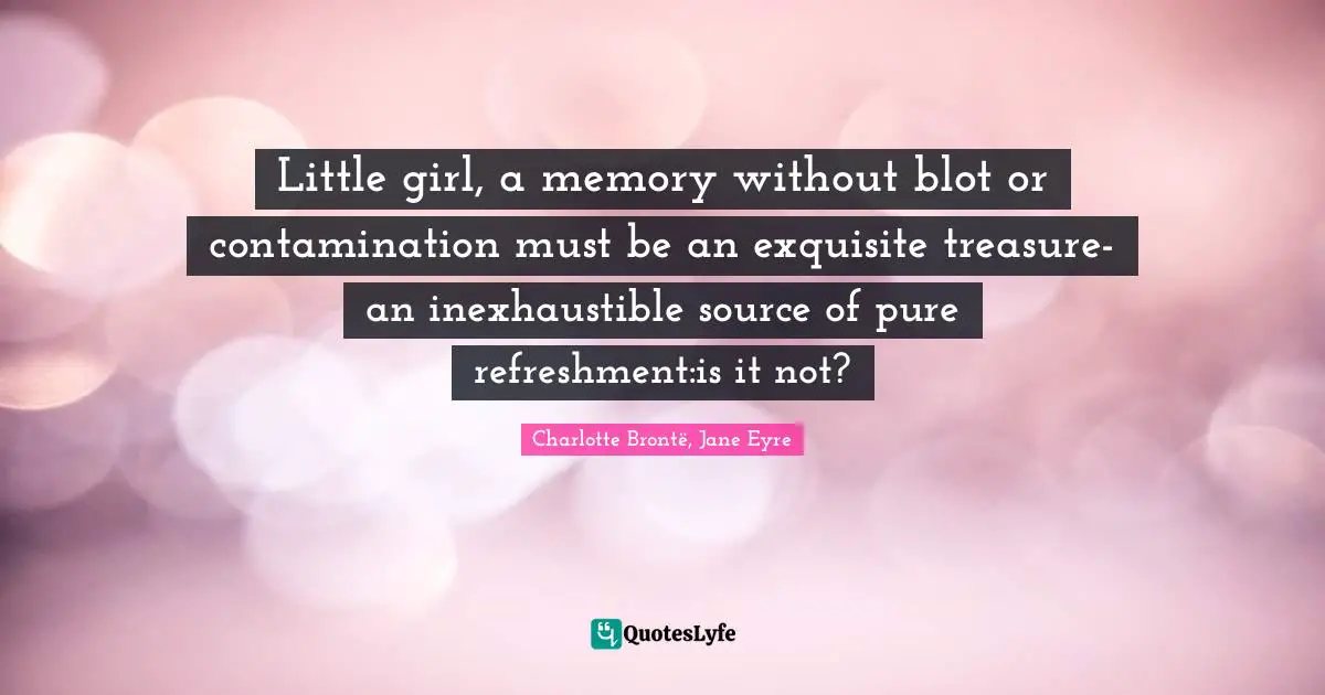 Little girl, a memory without blot or contamination must be an exquisite treasure-an inexhaustible source of pure refreshment:is it not?