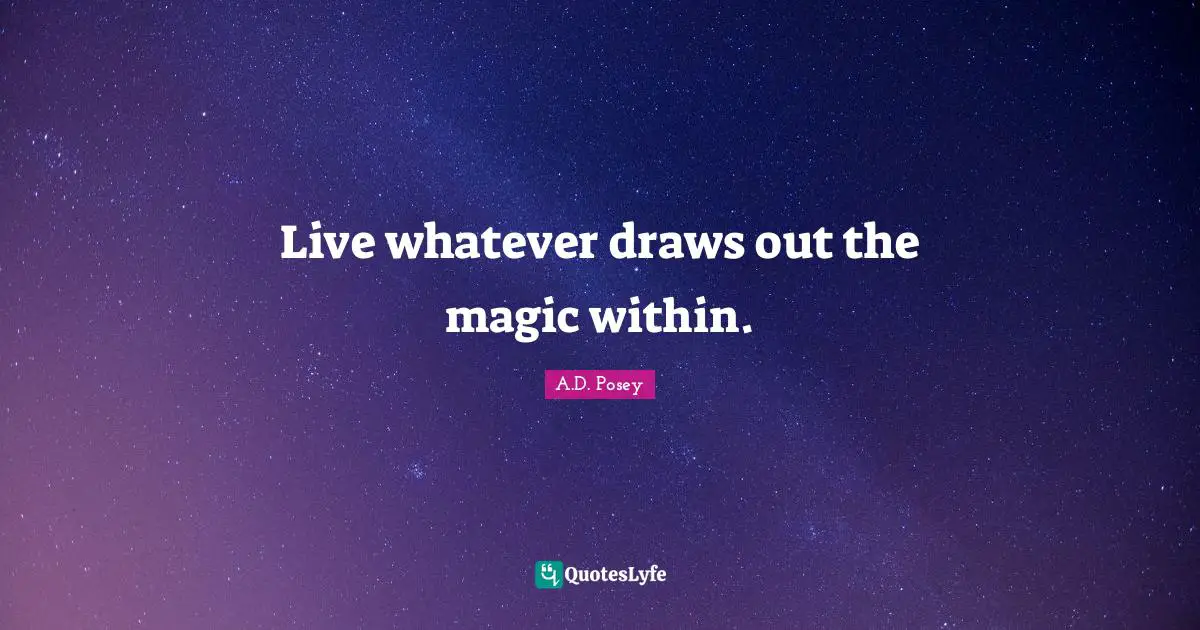 Live whatever draws out the magic within.