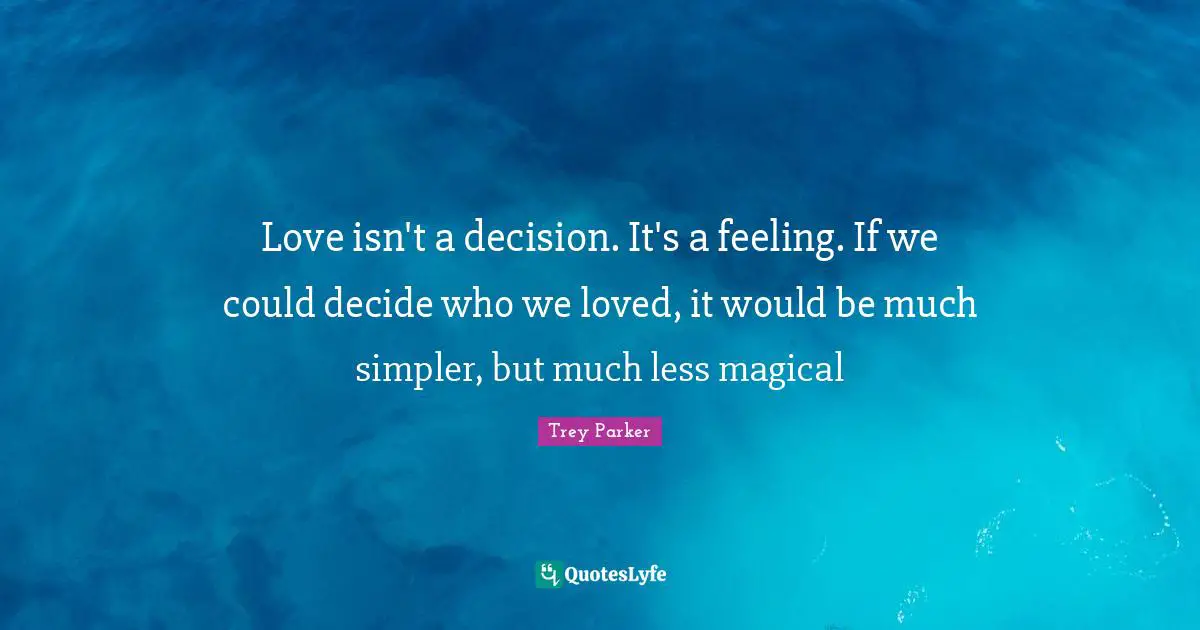 Love isn't a decision. It's a feeling. If we could decide who we loved, it would be much simpler, but much less magical