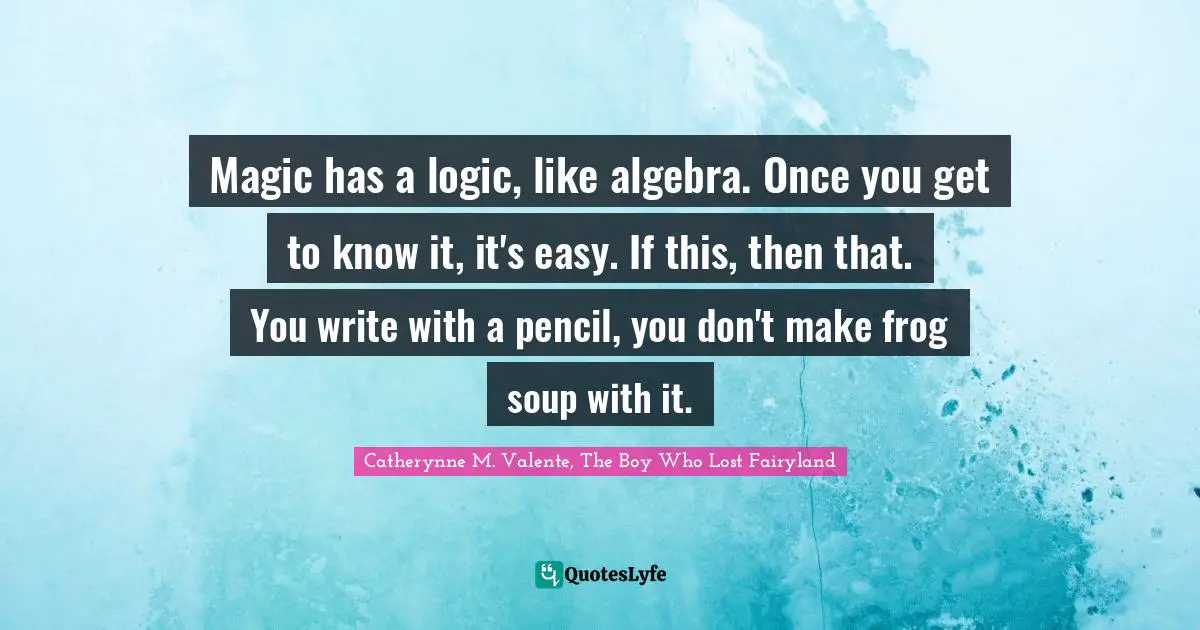 Magic has a logic, like algebra. Once you get to know it, it's easy. If this, then that. You write with a pencil, you don't make frog soup with it.