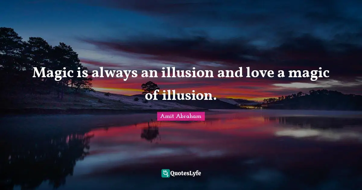 Magic is always an illusion and love a magic of illusion.
