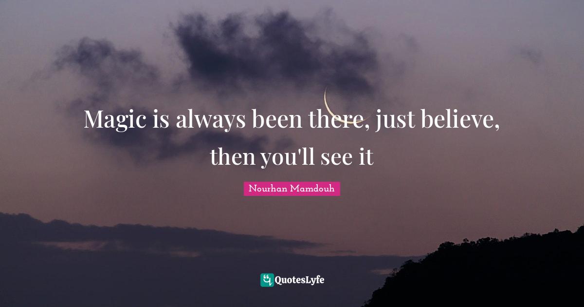 Magic is always been there, just believe, then you'll see it