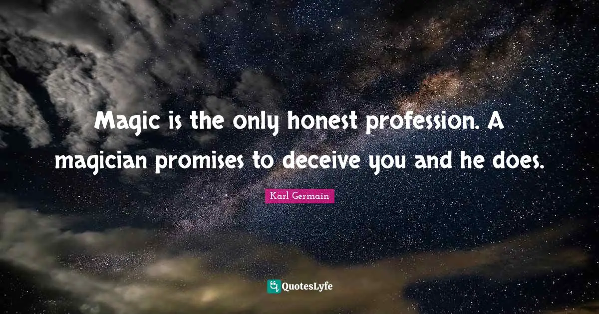 Magic is the only honest profession. A magician promises to deceive you and he does.