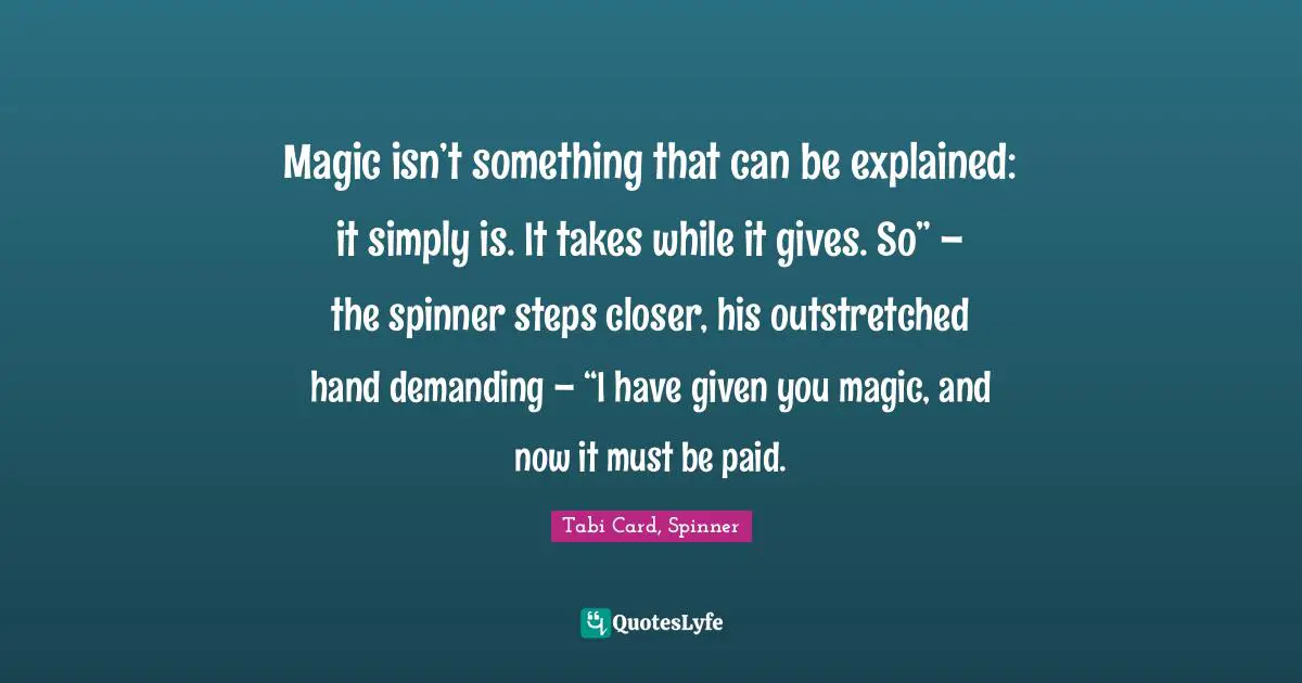 Magic isn’t something that can be explained: it simply is. It takes while it gives. So” – the spinner steps closer, his outstretched hand demanding – “I have given you magic, and now it must be paid.