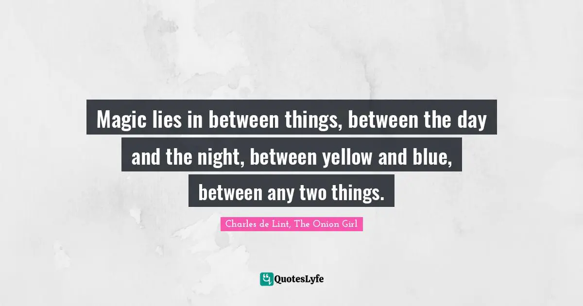 Magic lies in between things, between the day and the night, between yellow and blue, between any two things.