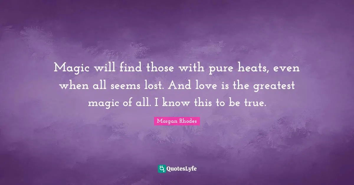 Morgan Rhodes Quotes: "Magic will find those with pure heats, even when all seems lost. And love is the greatest magic of all. I know this to be true."