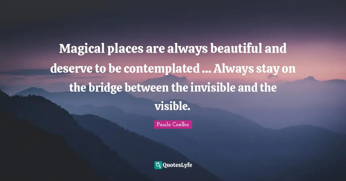 Magical places are always beautiful and deserve to be contemplated ... Always stay on the bridge between the invisible and the visible.