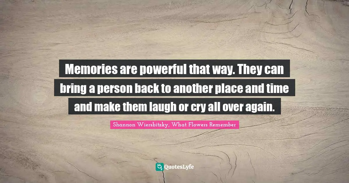 Memories are powerful that way. They can bring a person back to another place and time and make them laugh or cry all over again.