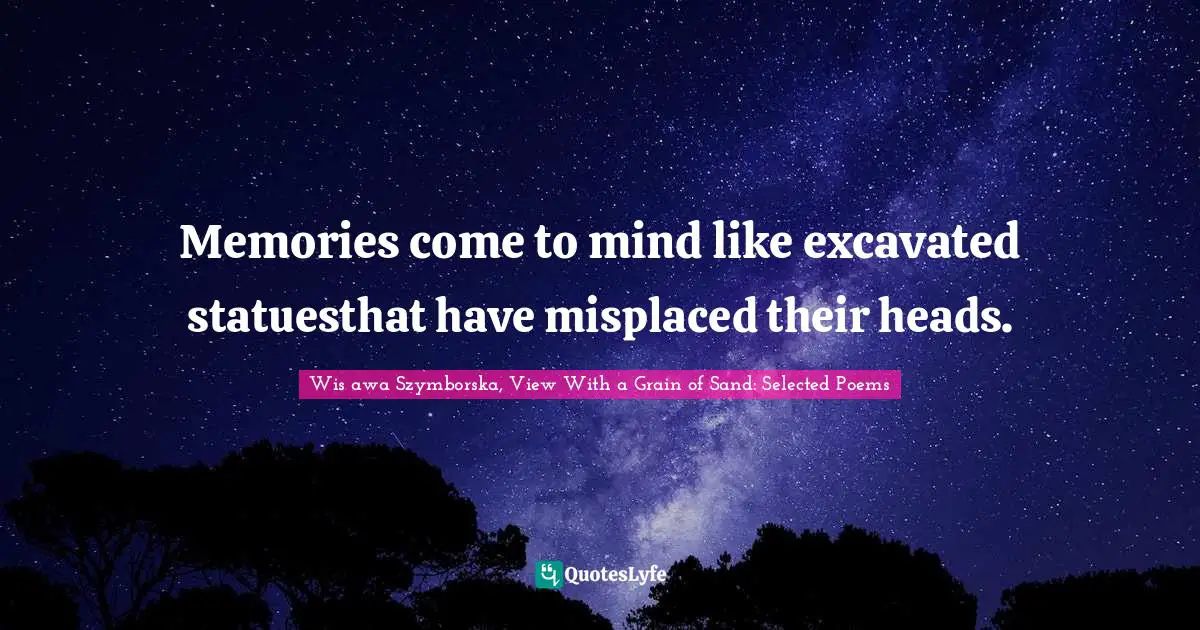 Memories come to mind like excavated statuesthat have misplaced their heads.