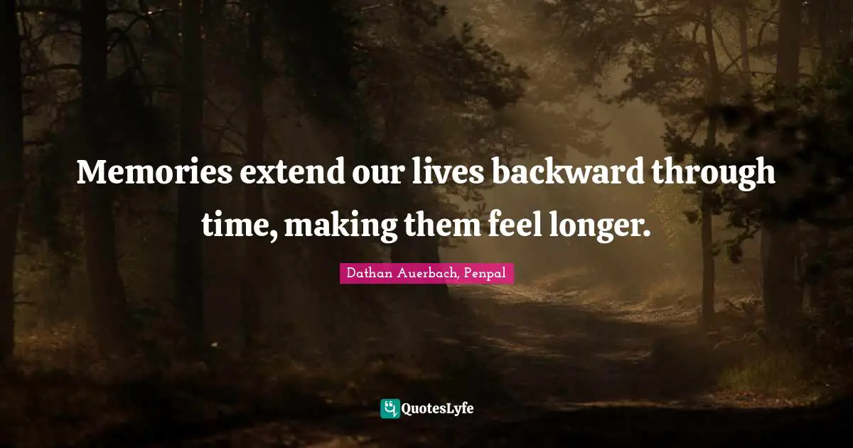 Memories extend our lives backward through time, making them feel longer.