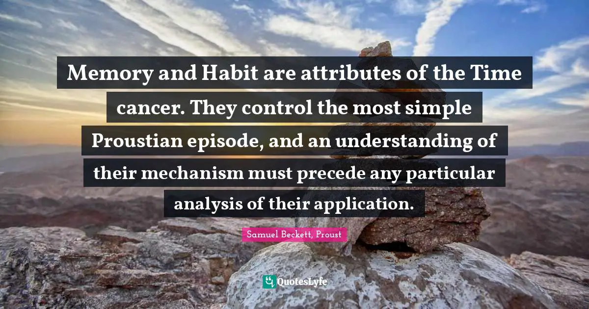 Memory and Habit are attributes of the Time cancer. They control the most simple Proustian episode, and an understanding of their mechanism must precede any particular analysis of their application.