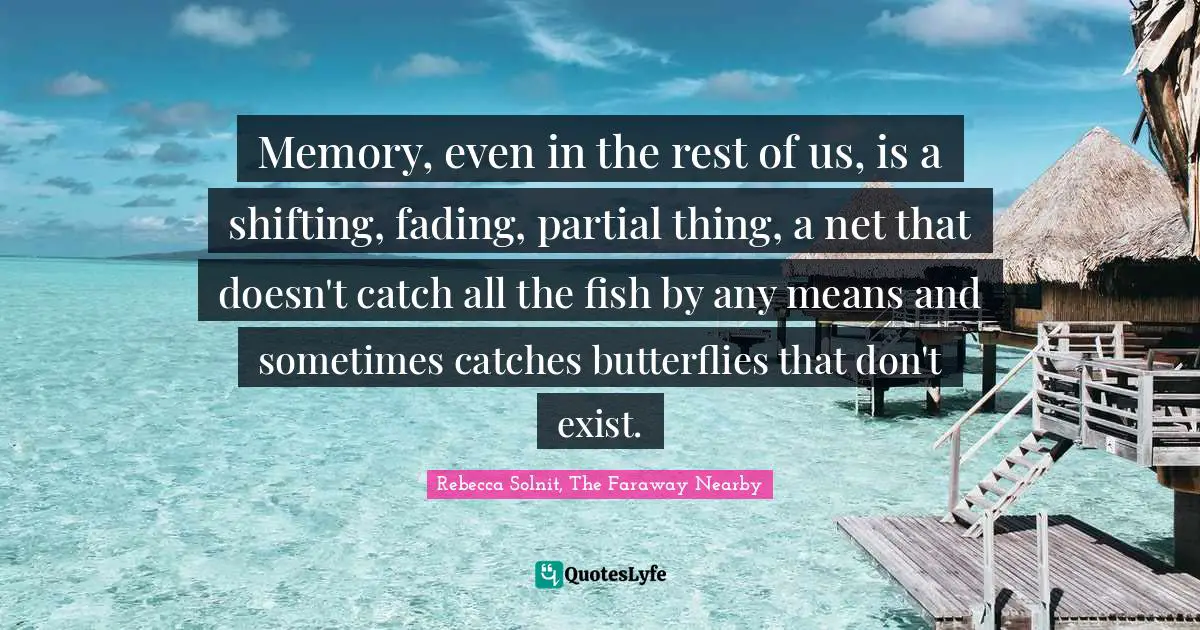 Memory, even in the rest of us, is a shifting, fading, partial thing, a net that doesn't catch all the fish by any means and sometimes catches butterflies that don't exist.