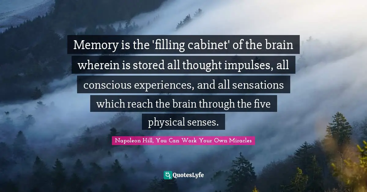 Memory is the 'filling cabinet' of the brain wherein is stored all thought impulses, all conscious experiences, and all sensations which reach the brain through the five physical senses.