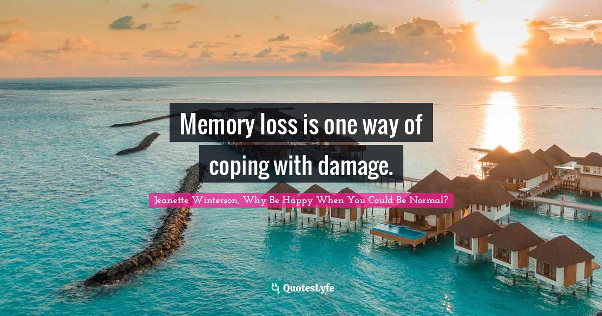 Memory loss is one way of coping with damage.... Quote by Winterson, Why Be Happy When