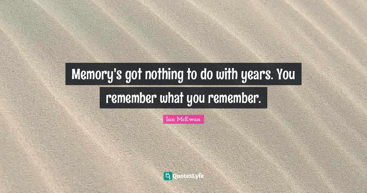Memory's got nothing to do with years. You remember what you remember.