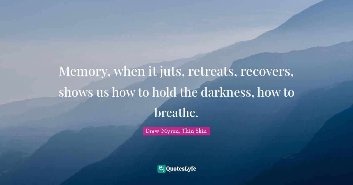 Memory, when it juts, retreats, recovers, shows us how to hold the darkness, how to breathe.