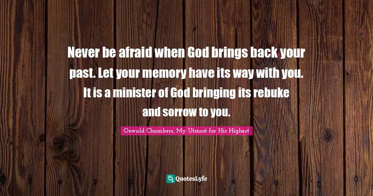 Never be afraid when God brings back your past. Let your memory have its way with you. It is a minister of God bringing its rebuke and sorrow to you.