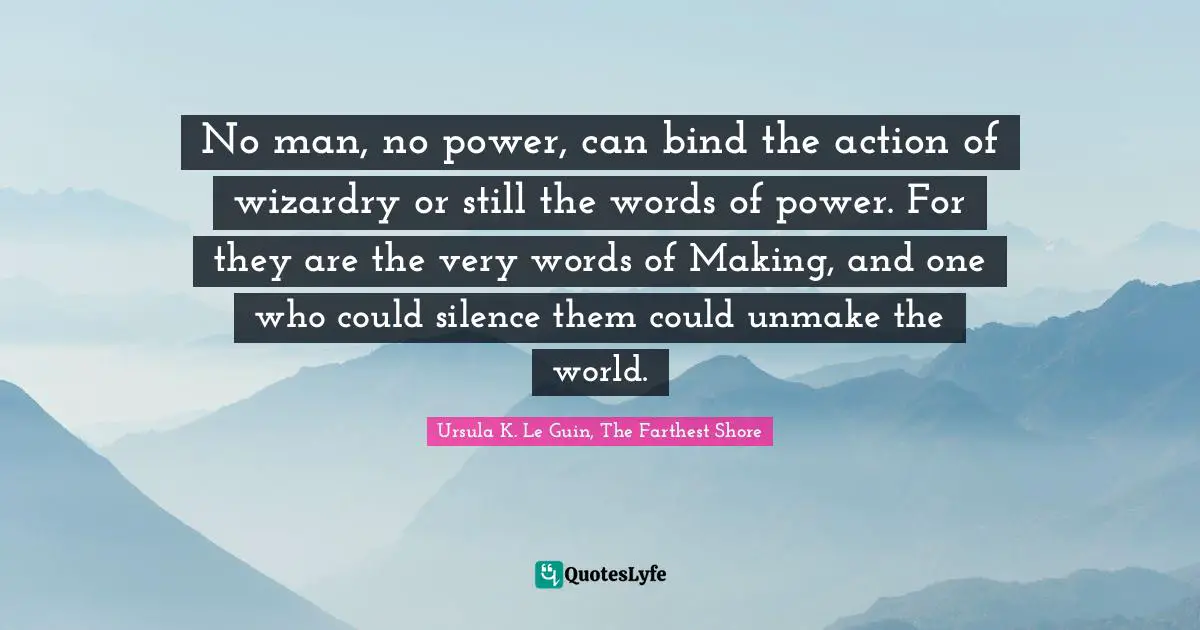 No man, no power, can bind the action of wizardry or still the words of power. For they are the very words of Making, and one who could silence them could unmake the world.