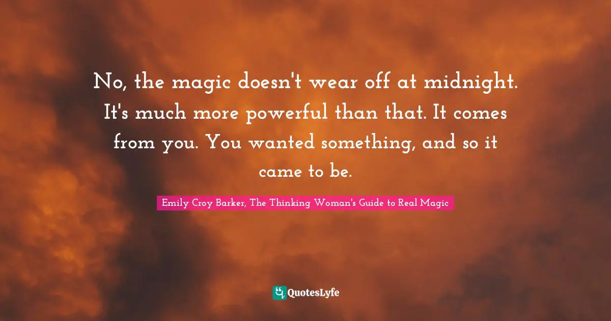 No, the magic doesn't wear off at midnight. It's much more powerful than that. It comes from you. You wanted something, and so it came to be.