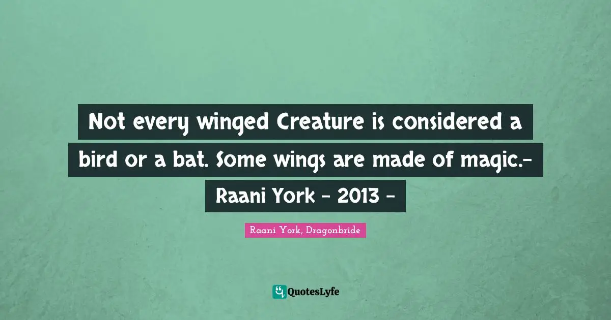 Not every winged Creature is considered a bird or a bat. Some wings are made of magic.- Raani York – 2013 -
