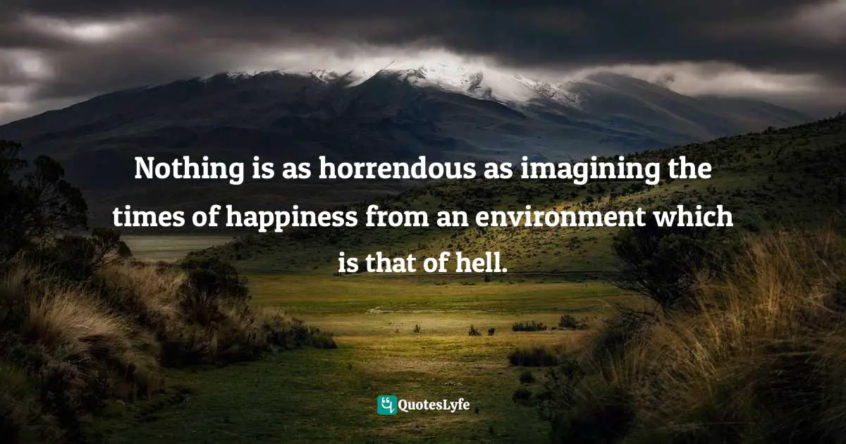 Nothing is as horrendous as imagining the times of happiness from an environment which is that of hell.