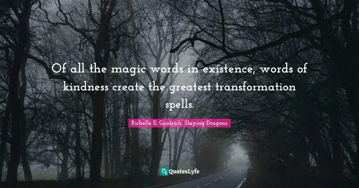 Richelle E. Goodrich, Slaying Dragons Quotes: Of all the magic words in existence, words of kindness create the greatest transformation spells.