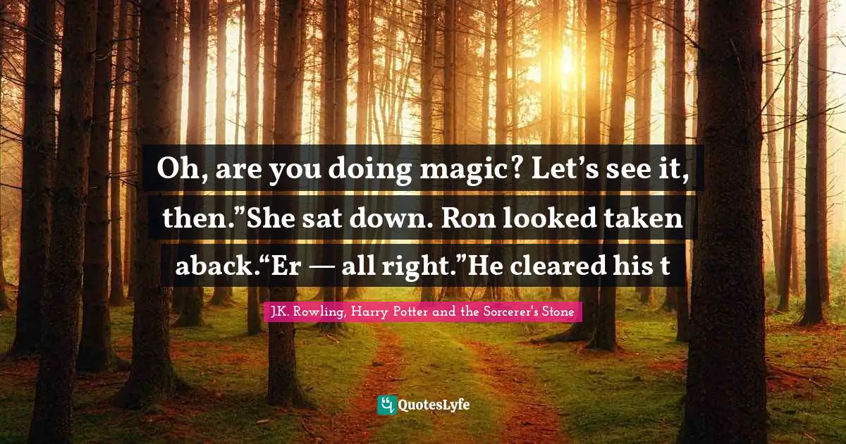 J.K. Rowling, Harry Potter and the Sorcerer's Stone Quotes: Oh, are you doing magic? Let’s see it, then.”She sat down. Ron looked taken aback.“Er — all right.”He cleared his t