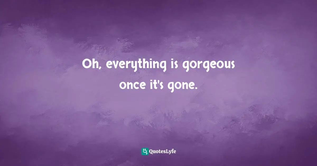Oh, everything is gorgeous once it's gone.