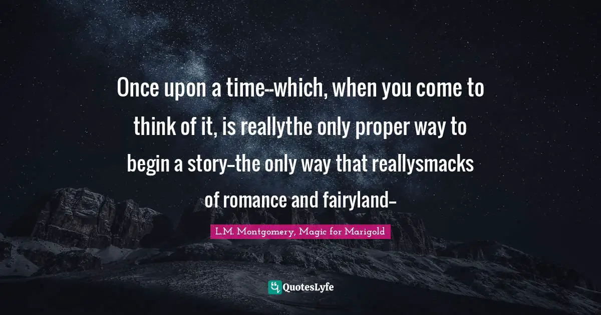 Once upon a time--which, when you come to think of it, is reallythe only proper way to begin a story--the only way that reallysmacks of romance and fairyland--