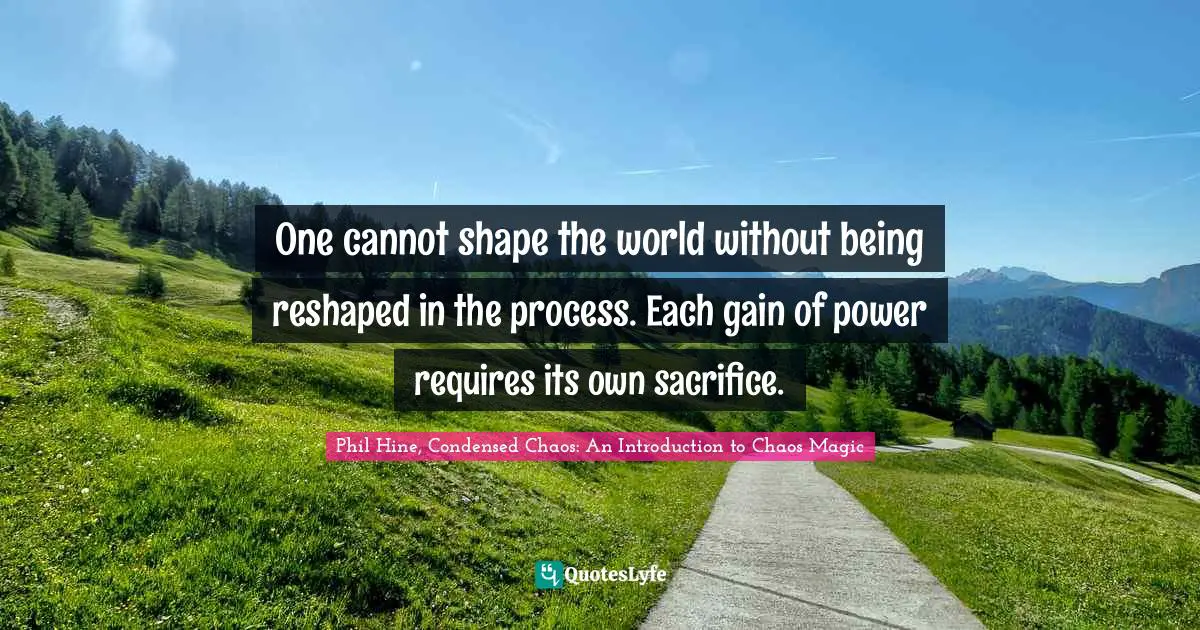 One cannot shape the world without being reshaped in the process. Each gain of power requires its own sacrifice.